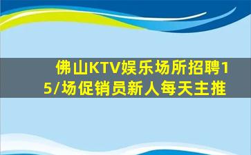 佛山KTV娱乐场所招聘15/场促销员新人每天主推