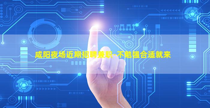 咸阳夜场近期招聘兼职-不勉强合适就来